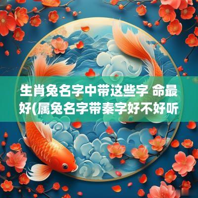生肖兔名字中带这些字 命最好(属兔名字带秦字好不好听点)