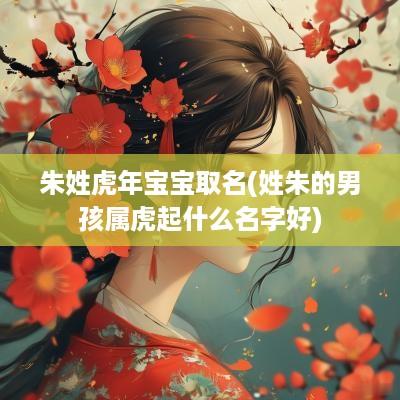 朱姓蛇年宝宝取名(姓朱的男孩属虎起什么名字好)