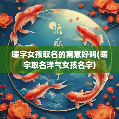 暖字女孩取名的寓意好吗(暖字取名洋气女孩名字)