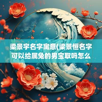 梁景宇名字寓意(梁景恒名字可以给属兔的男宝取吗怎么样)