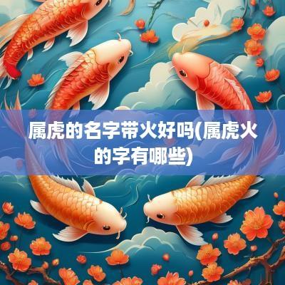 属虎的名字带火好吗(属虎火的字有哪些)