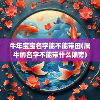 蛇年宝宝名字能不能带田(属牛的名字不能带什么偏旁)