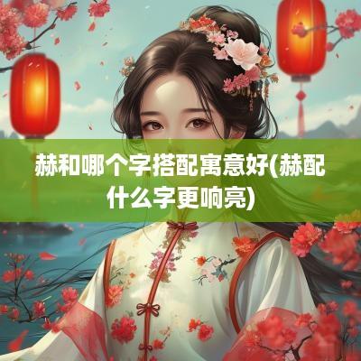 赫和哪个字搭配寓意好(赫配什么字更响亮)