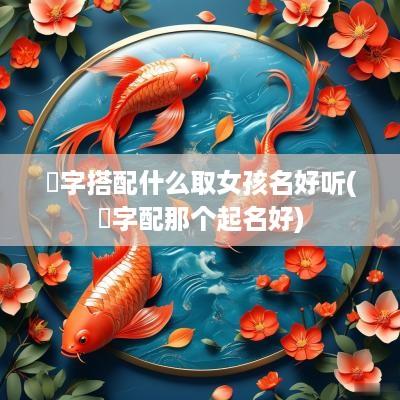 芃字搭配什么取女孩名好听(玹字配那个起名好)