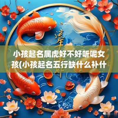 小孩起名属虎好不好听呢女孩(小孩起名五行缺什么补什么吗)