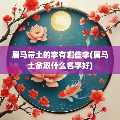 属马带土的字有哪些字(属马土命取什么名字好)