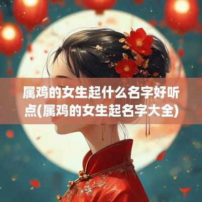 属鸡的女生起什么名字好听点(属鸡的女生起名字大全)