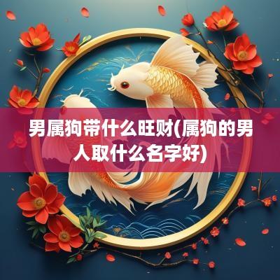 男属狗带什么旺财(属狗的男人取什么名字好)