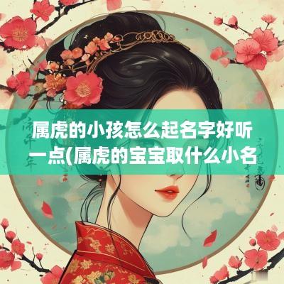 属虎的小孩怎么起名字好听一点(属虎的宝宝取什么小名)