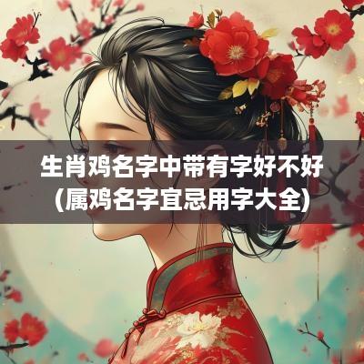 生肖鸡名字中带有字好不好(属鸡名字宜忌用字大全)