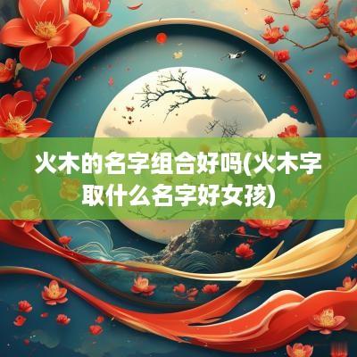 火木的名字组合好吗(火木字取什么名字好女孩)