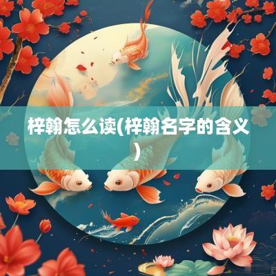 梓翰怎么读(梓翰名字的含义)