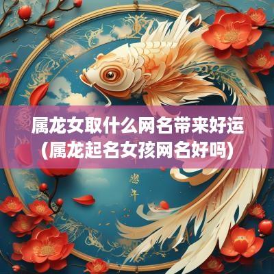 属龙女取什么网名带来好运(属龙起名女孩网名好吗)