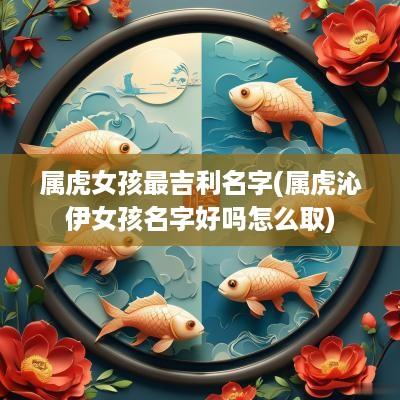属虎女孩最吉利名字(属虎沁伊女孩名字好吗怎么取)