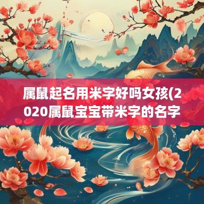 属鼠起名用米字好吗女孩(2025属鼠宝宝带米字的名字)