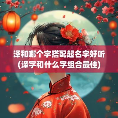 泽和哪个字搭配起名字好听(泽字和什么字组合最佳)