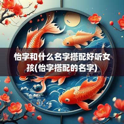怡字和什么名字搭配好听女孩(怡字搭配的名字)