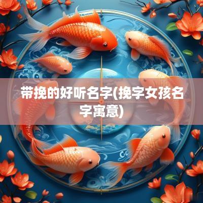 带挽的好听名字(挽字女孩名字寓意)