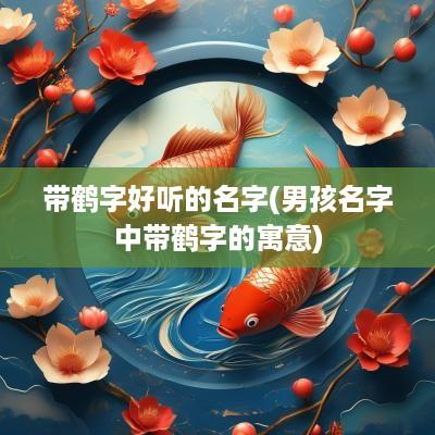 带鹤字好听的名字(男孩名字中带鹤字的寓意)