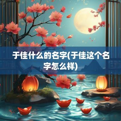于佳什么的名字(于佳这个名字怎么样)