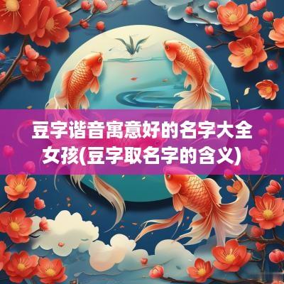 豆字谐音寓意好的名字大全女孩(豆字取名字的含义)