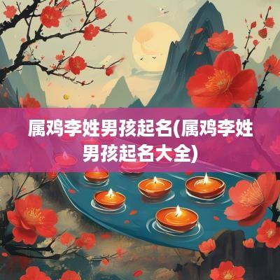 属鸡李姓男孩起名(属鸡李姓男孩起名大全)