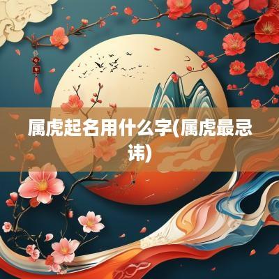 属虎起名用什么字(属虎最忌讳)
