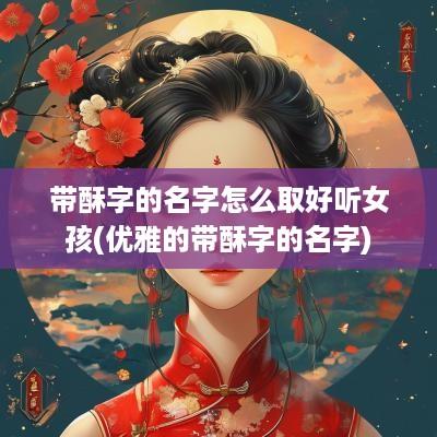 带酥字的名字怎么取好听女孩(优雅的带酥字的名字)