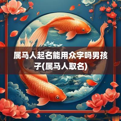 属马人起名能用众字吗男孩子(属马人取名)