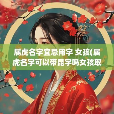 属虎名字宜忌用字 女孩(属虎名字可以带昆字吗女孩取名)
