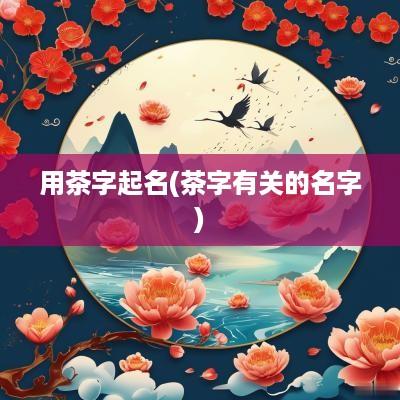 用茶字起名(茶字有关的名字)