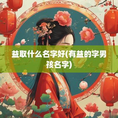 益取什么名字好(有益的字男孩名字)