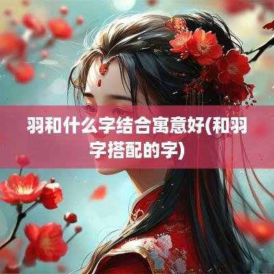 羽和什么字结合寓意好(和羽字搭配的字)