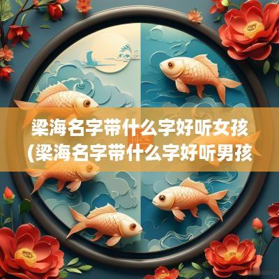 梁海名字带什么字好听女孩(梁海名字带什么字好听男孩)