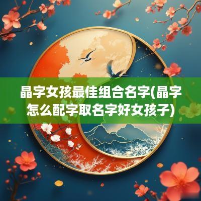 晶字女孩最佳组合名字(晶字怎么配字取名字好女孩子)