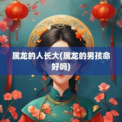 属龙的人长大(属龙的男孩命好吗)