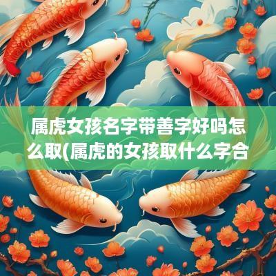 属虎女孩名字带善字好吗怎么取(属虎的女孩取什么字合适)