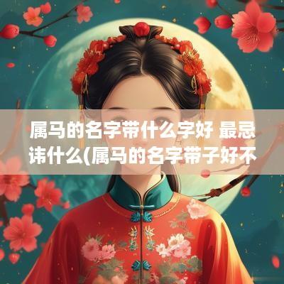 属马的名字带什么字好 最忌讳什么(属马的名字带子好不好)