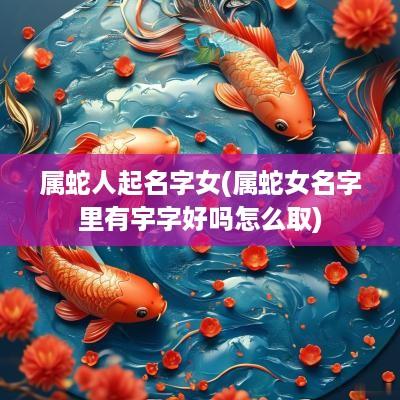 属蛇人起名字女(属蛇女名字里有宇字好吗怎么取)