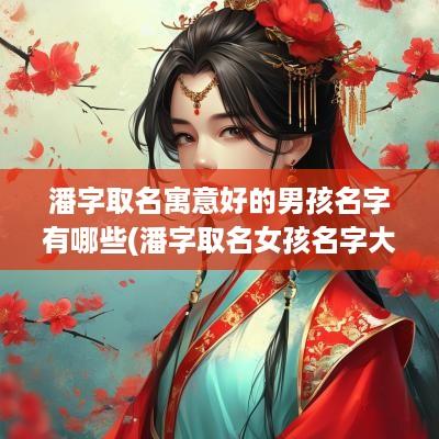 潘字取名寓意好的男孩名字有哪些(潘字取名女孩名字大全)