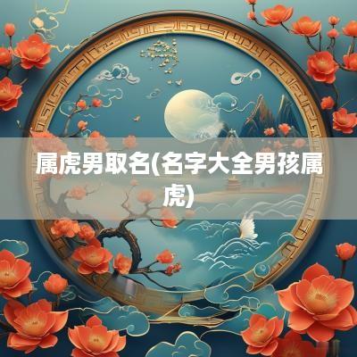 属虎男取名(名字大全男孩属虎)