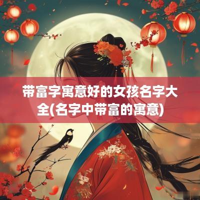 带富字寓意好的女孩名字大全(名字中带富的寓意)