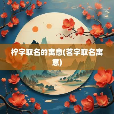 柠字取名的寓意(茗字取名寓意)