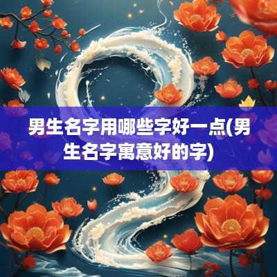 男生名字用哪些字好一点(男生名字寓意好的字)