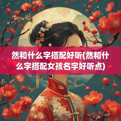 然和什么字搭配好听(然和什么字搭配女孩名字好听点)