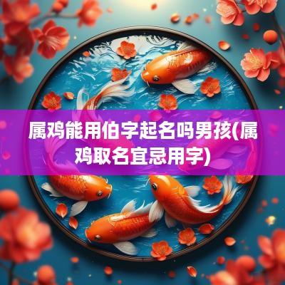 属鸡能用伯字起名吗男孩(属鸡取名宜忌用字)