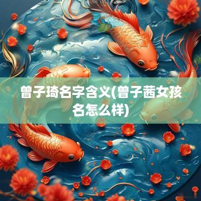 曾子琦名字含义(曾子茜女孩名怎么样)