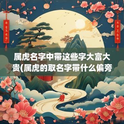 属虎名字中带这些字大富大贵(属虎的取名字带什么偏旁)