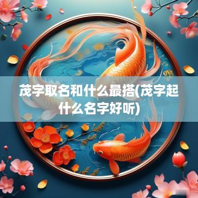 茂字取名和什么最搭(茂字起什么名字好听)