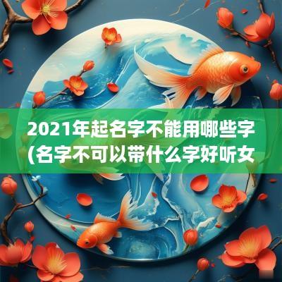 2025年起名字不能用哪些字(名字不可以带什么字好听女孩)